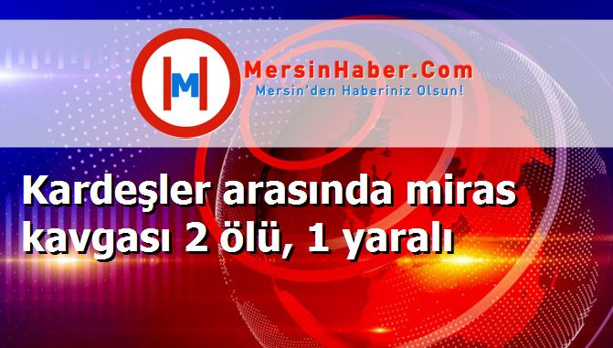 Kardeşler arasında miras kavgası 2 ölü, 1 yaralı