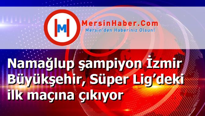 Namağlup şampiyon İzmir Büyükşehir, Süper Lig’deki ilk maçına çıkıyor