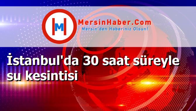 İstanbul'da 30 saat süreyle su kesintisi