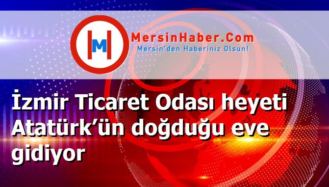 İzmir Ticaret Odası heyeti Atatürk’ün doğduğu eve gidiyor