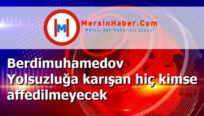 Berdimuhamedov Yolsuzluğa karışan hiç kimse affedilmeyecek