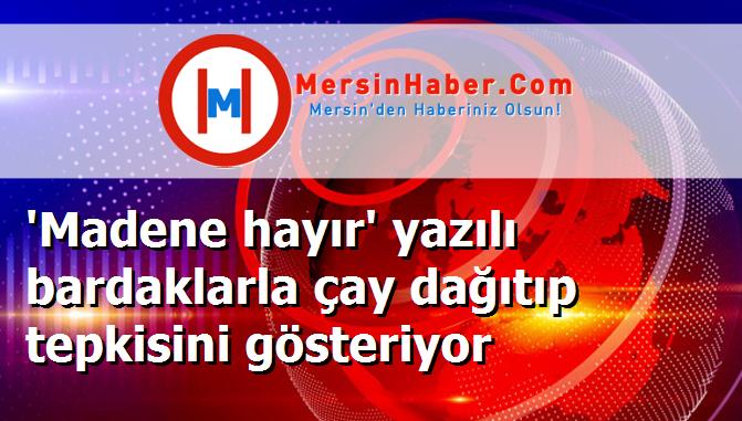 'Madene hayır' yazılı bardaklarla çay dağıtıp tepkisini gösteriyor