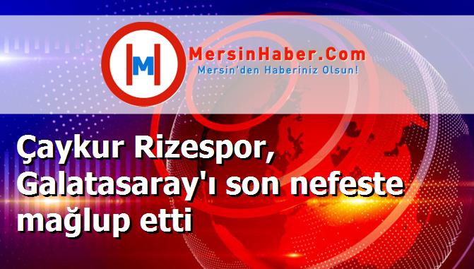 Çaykur Rizespor, Galatasaray'ı son nefeste mağlup etti