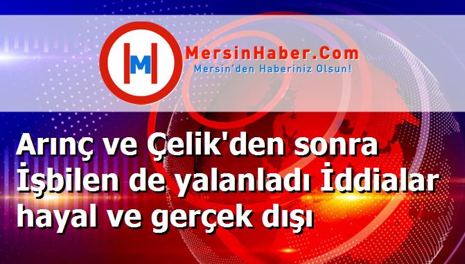 Arınç ve Çelik'den sonra İşbilen de yalanladı İddialar hayal ve gerçek dışı
