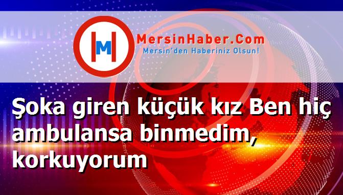 Şoka giren küçük kız Ben hiç ambulansa binmedim, korkuyorum