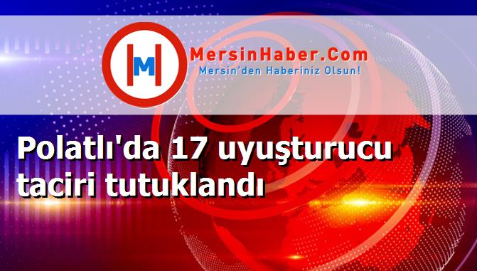 Polatlı'da 17 uyuşturucu taciri tutuklandı