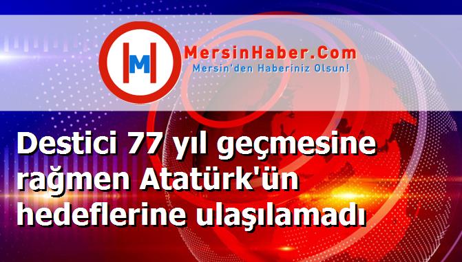 Destici 77 yıl geçmesine rağmen Atatürk'ün hedeflerine ulaşılamadı