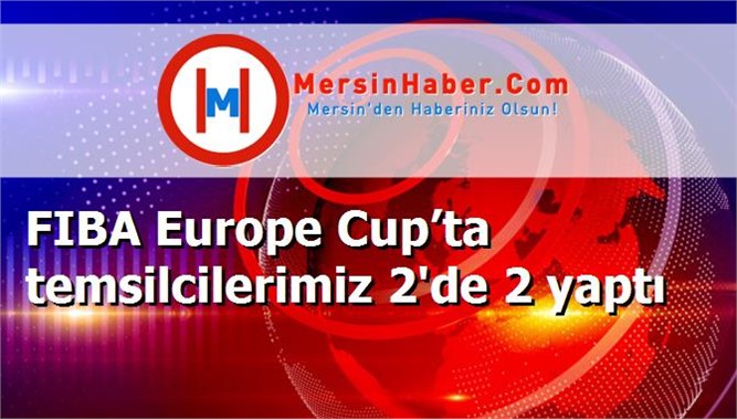 FIBA Europe Cup’ta temsilcilerimiz 2'de 2 yaptı