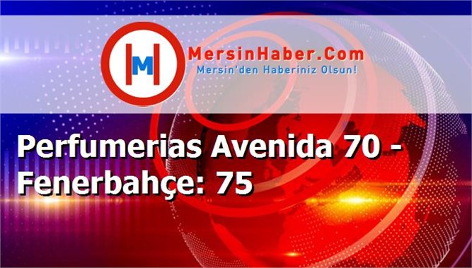 Perfumerias Avenida 70 - Fenerbahçe: 75
