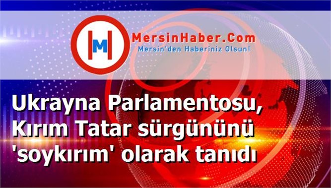 Ukrayna Parlamentosu, Kırım Tatar sürgününü 'soykırım' olarak tanıdı