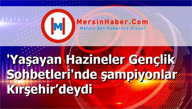 'Yaşayan Hazineler Gençlik Sohbetleri'nde şampiyonlar Kırşehir’deydi