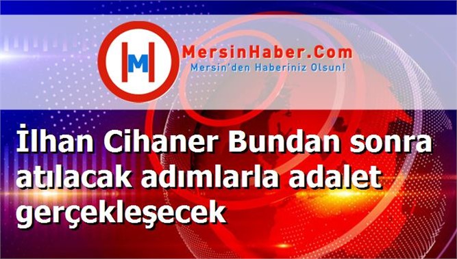 İlhan Cihaner Bundan sonra atılacak adımlarla adalet gerçekleşecek