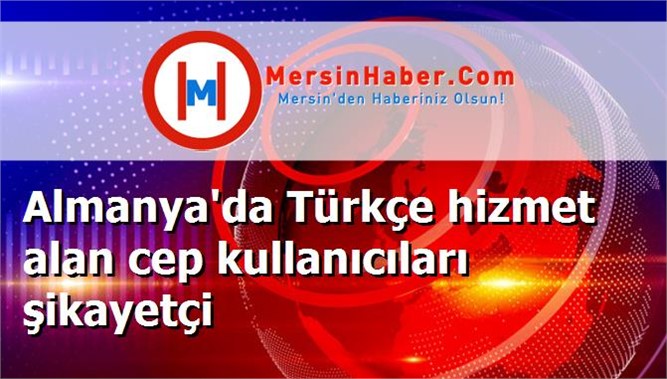 Almanya'da Türkçe hizmet alan cep kullanıcıları şikayetçi
