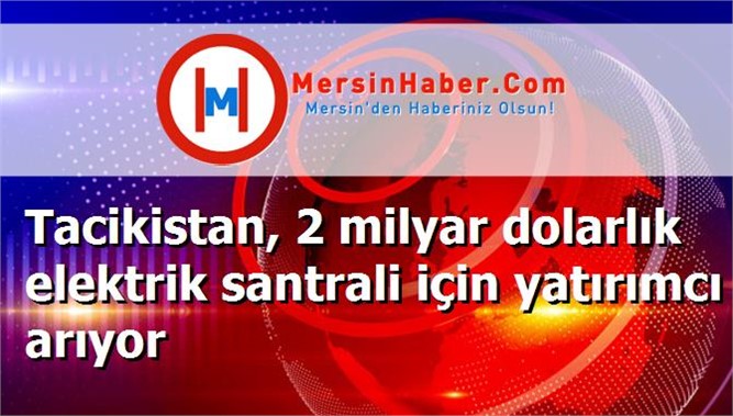 Tacikistan, 2 milyar dolarlık elektrik santrali için yatırımcı arıyor