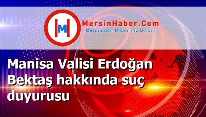 Manisa Valisi Erdoğan Bektaş hakkında suç duyurusu