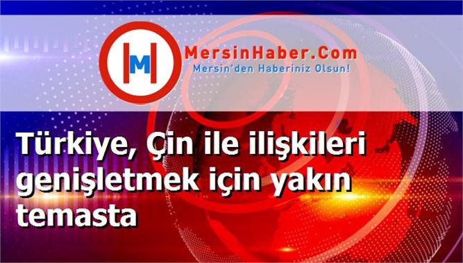 Türkiye, Çin ile ilişkileri genişletmek için yakın temasta
