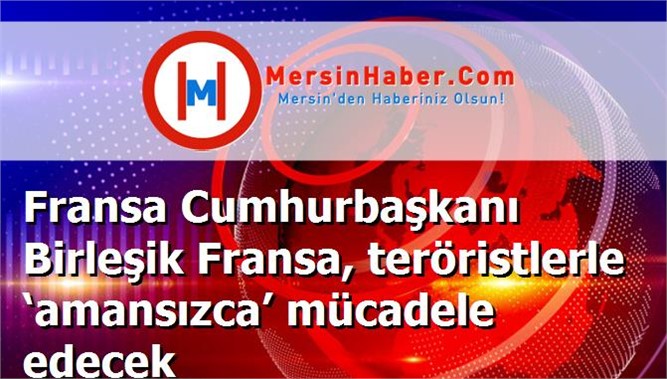 Fransa Cumhurbaşkanı Birleşik Fransa, teröristlerle ‘amansızca’ mücadele edecek