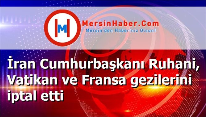 İran Cumhurbaşkanı Ruhani, Vatikan ve Fransa gezilerini iptal etti