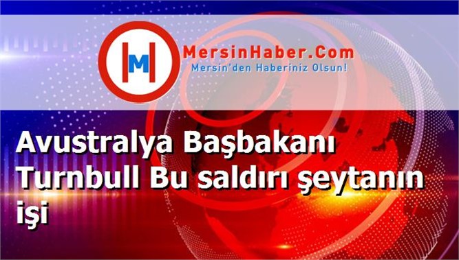 Avustralya Başbakanı Turnbull Bu saldırı şeytanın işi