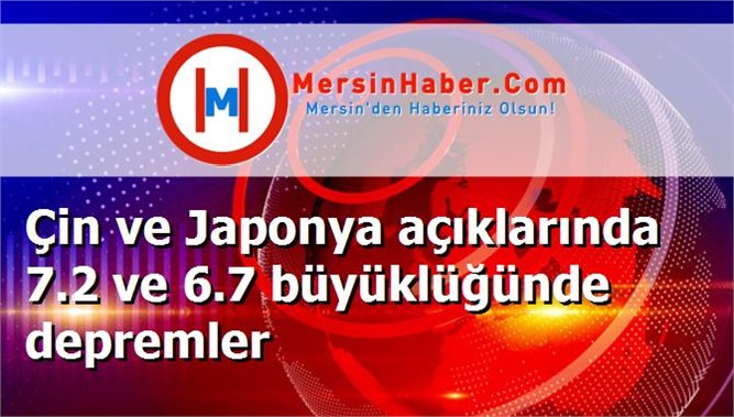 Çin ve Japonya açıklarında 7.2 ve 6.7 büyüklüğünde depremler