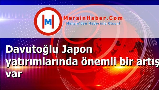 Davutoğlu Japon yatırımlarında önemli bir artış var