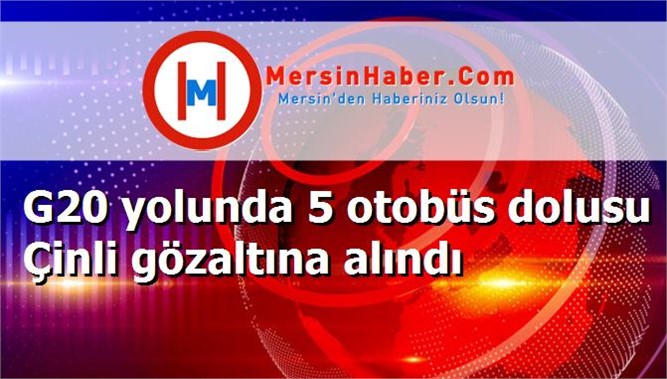 G20 yolunda 5 otobüs dolusu Çinli gözaltına alındı