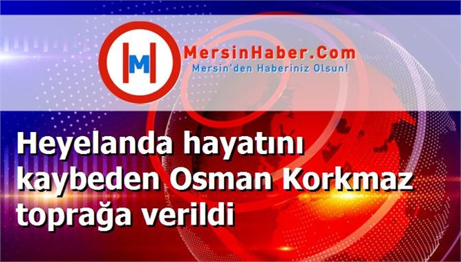 Heyelanda hayatını kaybeden Osman Korkmaz toprağa verildi