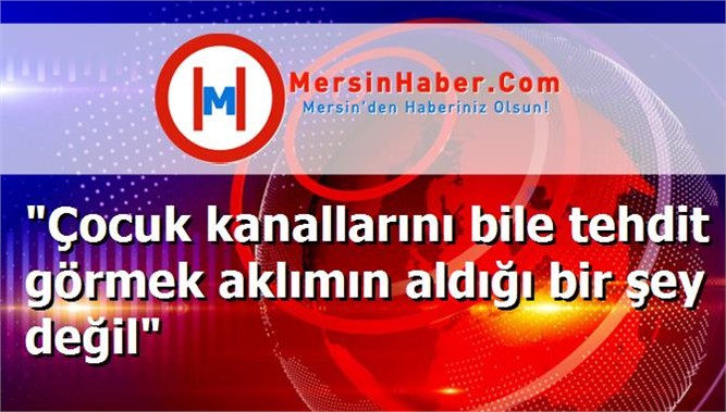 "Çocuk kanallarını bile tehdit görmek aklımın aldığı bir şey değil"
