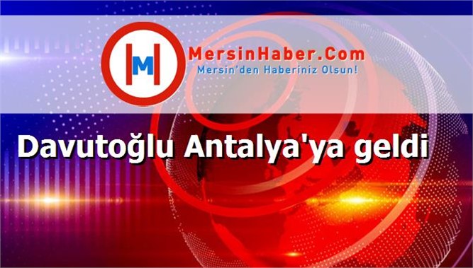 Davutoğlu Antalya'ya geldi