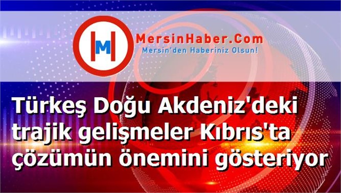 Türkeş Doğu Akdeniz'deki trajik gelişmeler Kıbrıs'ta çözümün önemini gösteriyor