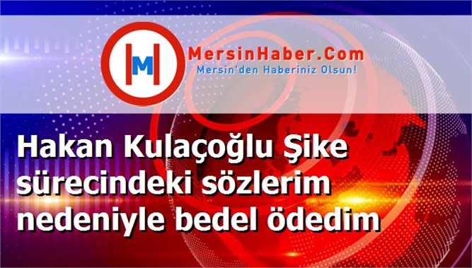 Hakan Kulaçoğlu Şike sürecindeki sözlerim nedeniyle bedel ödedim