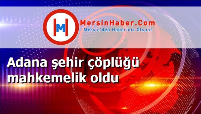 Adana şehir çöplüğü mahkemelik oldu