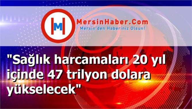 "Sağlık harcamaları 20 yıl içinde 47 trilyon dolara yükselecek"