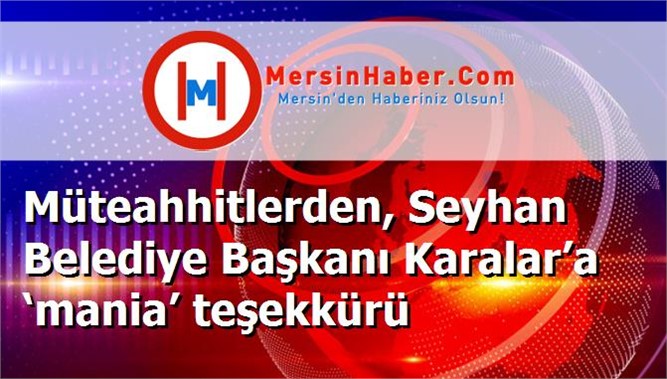 Müteahhitlerden, Seyhan Belediye Başkanı Karalar’a ‘mania’ teşekkürü