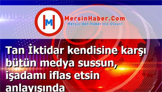 Tan İktidar kendisine karşı bütün medya sussun, işadamı iflas etsin anlayışında