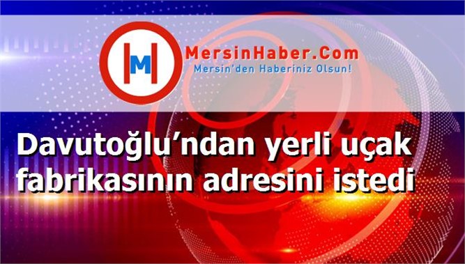 Davutoğlu’ndan yerli uçak fabrikasının adresini istedi