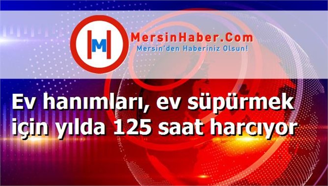 Ev hanımları, ev süpürmek için yılda 125 saat harcıyor