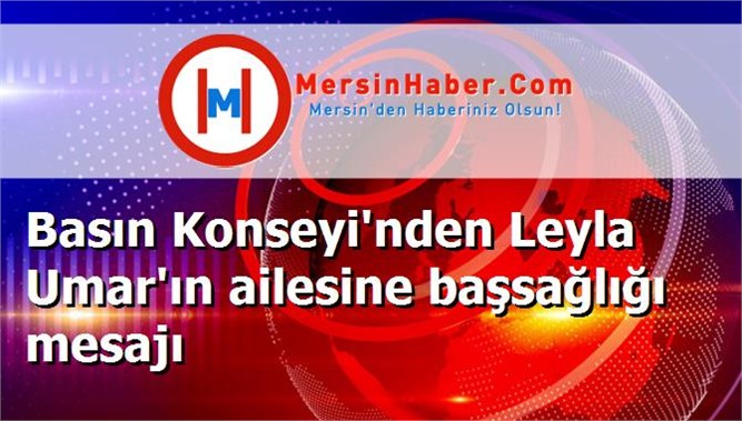 Basın Konseyi'nden Leyla Umar'ın ailesine başsağlığı mesajı
