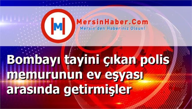 Bombayı tayini çıkan polis memurunun ev eşyası arasında getirmişler