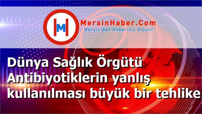 Dünya Sağlık Örgütü Antibiyotiklerin yanlış kullanılması büyük bir tehlike