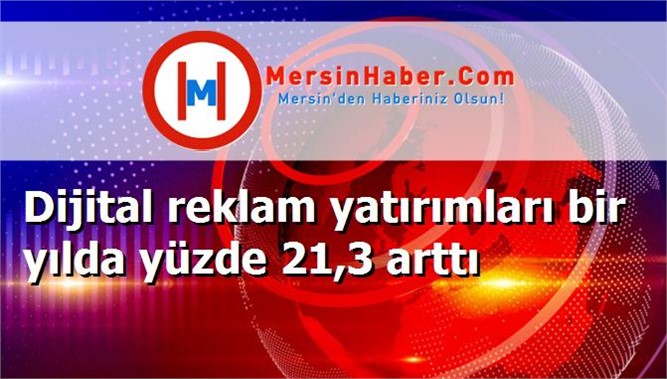 Dijital reklam yatırımları bir yılda yüzde 21,3 arttı