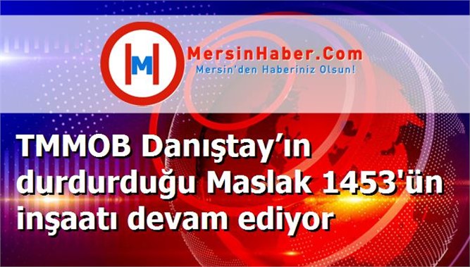 TMMOB Danıştay’ın durdurduğu Maslak 1453'ün inşaatı devam ediyor