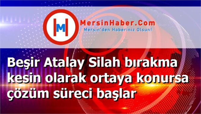Beşir Atalay Silah bırakma kesin olarak ortaya konursa çözüm süreci başlar