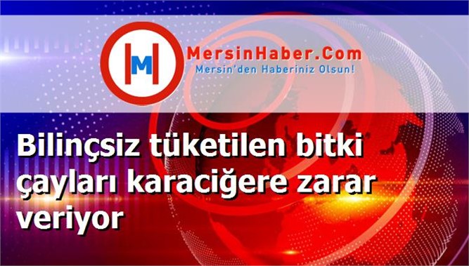 Bilinçsiz tüketilen bitki çayları karaciğere zarar veriyor