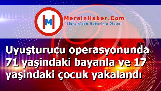 Uyuşturucu operasyonunda 71 yaşindaki bayanla ve 17 yaşindaki çocuk yakalandı