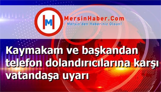 Kaymakam ve başkandan telefon dolandırıcılarına karşı vatandaşa uyarı