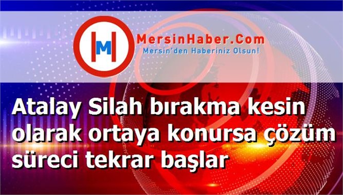 Atalay Silah bırakma kesin olarak ortaya konursa çözüm süreci tekrar başlar