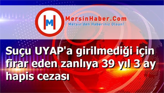Suçu UYAP'a girilmediği için firar eden zanlıya 39 yıl 3 ay hapis cezası