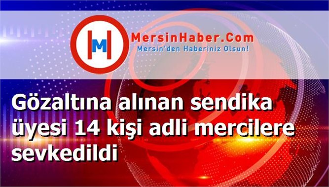 Gözaltına alınan sendika üyesi 14 kişi adli mercilere sevkedildi