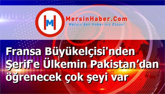Fransa Büyükelçisi'nden Şerif'e Ülkemin Pakistan’dan öğrenecek çok şeyi var